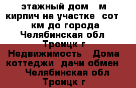 1-этажный дом40 м²(кирпич)на участке8 сот.,36 км до города - Челябинская обл., Троицк г. Недвижимость » Дома, коттеджи, дачи обмен   . Челябинская обл.,Троицк г.